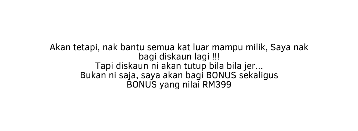 Akan tetapi nak bantu semua kat luar mampu milik Saya nak bagi diskaun lagi Tapi diskaun ni akan tutup bila bila jer Bukan ni saja saya akan bagi BONUS sekaligus BONUS yang nilai RM399