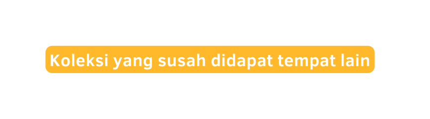 Koleksi yang susah didapat tempat lain